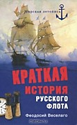 Веселаго ФеодосийКраткая история русского флота. – Москва, 2009.Автор - известный русский историк военно-морского флота, генерал корпуса флотских штурманов Феодосий Федорович Веселаго. Написанная на основе многочисленных архивных и мемуарных источников, к