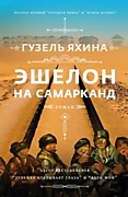 Яхина Г. Эшелон на Самарканд - И.: Редакция Елены Шубиной, 2021.-512с.